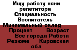 Ищу работу няни, репетитора › Специальность ­ Воспитатель › Минимальный оклад ­ 300 › Процент ­ 5 › Возраст ­ 28 - Все города Работа » Резюме   . Кировская обл.